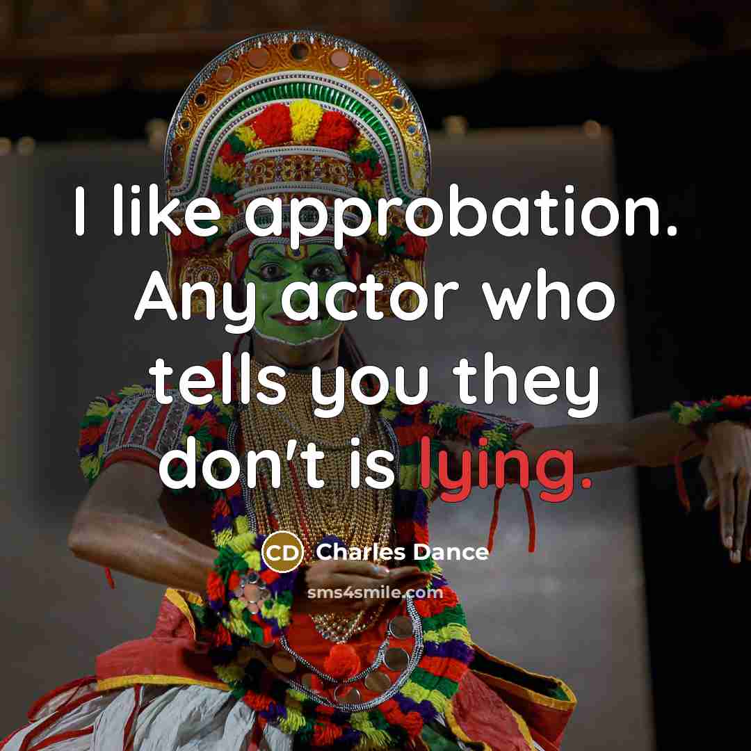 “I like approbation. Any actor who tells you they don't is lying.” quote by Charles Dance