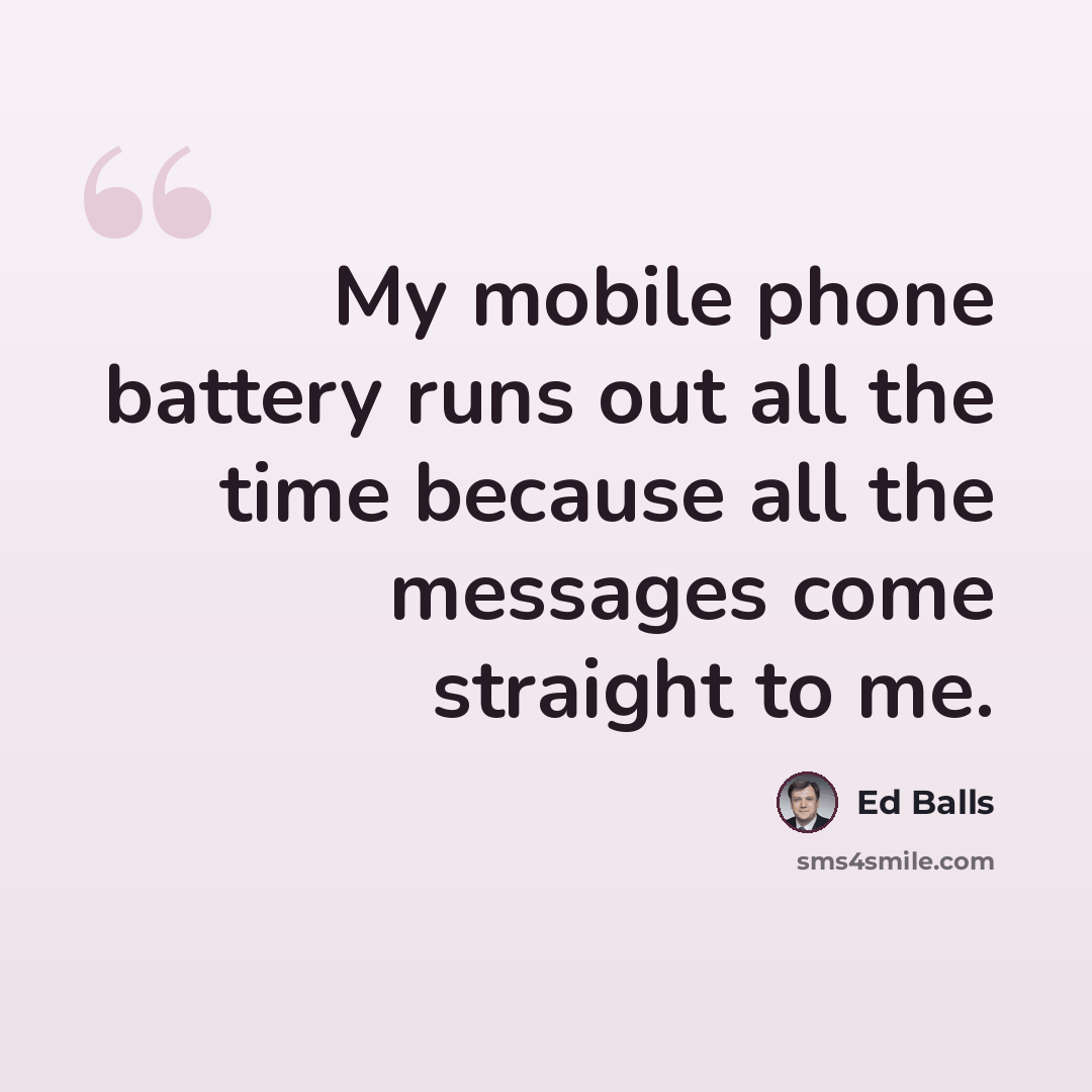 “My mobile phone battery runs out all the time because all the messages come straight to me.” quote by Ed Balls