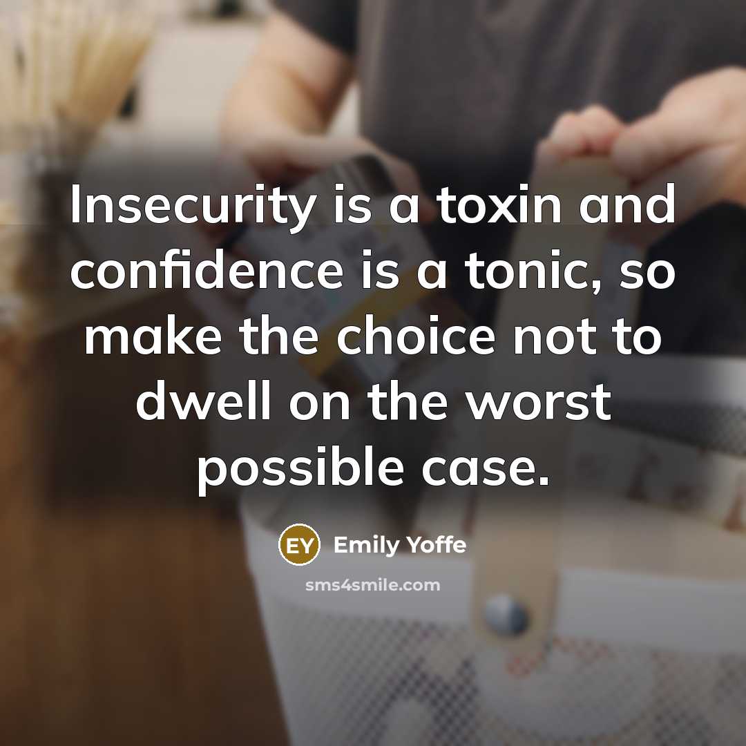 “Insecurity is a toxin and confidence is a tonic, so make the choice not to dwell on the worst possible case.” quote by Emily Yoffe