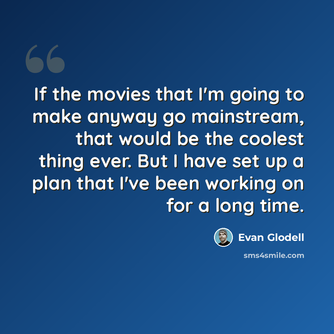 “If the movies that I'm going to make anyway go mainstream, that would be the coolest thing ever. But I have set up a plan that I've been working on for a long time.” quote by Evan Glodell