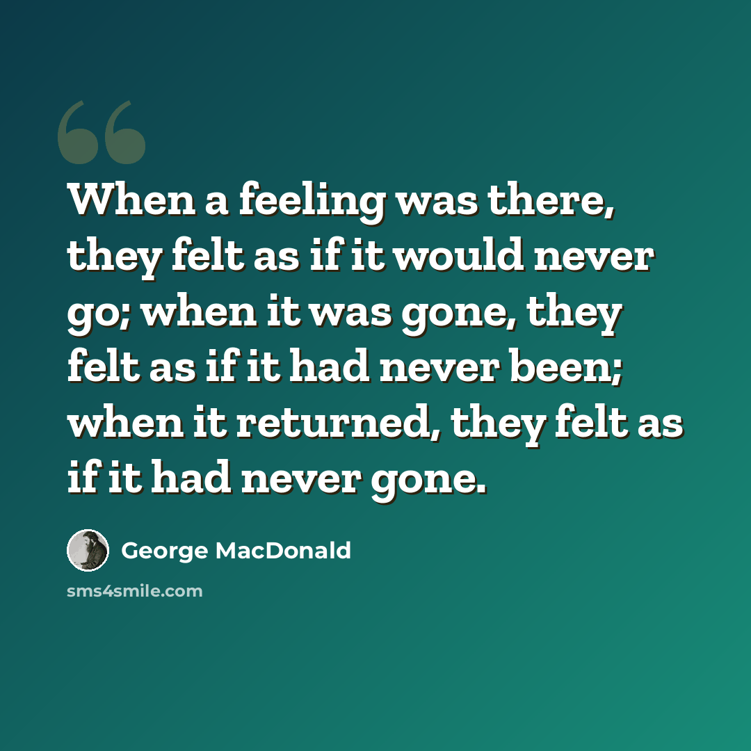 “When a feeling was there, they felt as if it would never go; when it was gone, they felt as if it had never been; when it returned, they felt as if it had never gone.” quote by George MacDonald