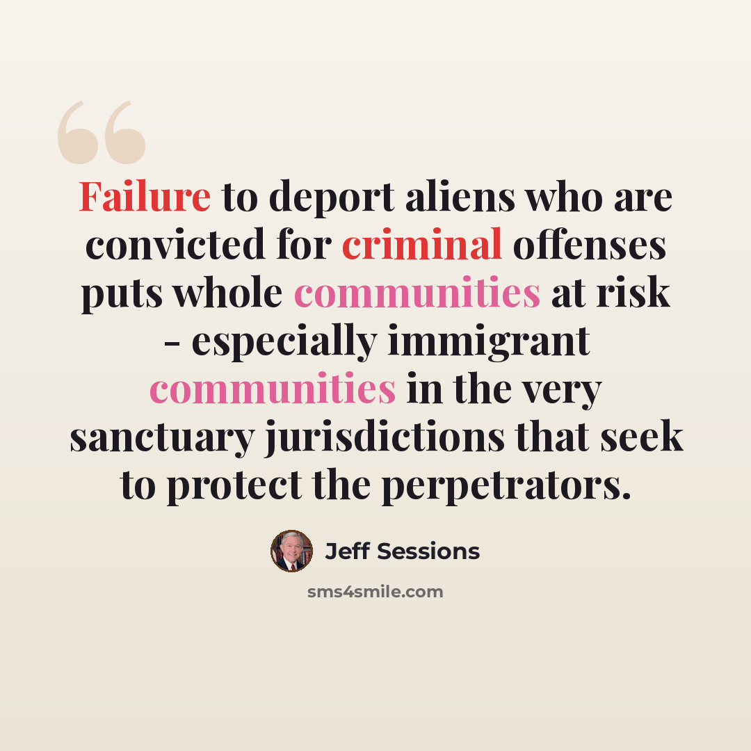 “Failure to deport aliens who are convicted for criminal offenses puts whole communities at risk - especially immigrant communities in the very sanctuary jurisdictions that seek to protect the perpetrators.” quote by Jeff Sessions