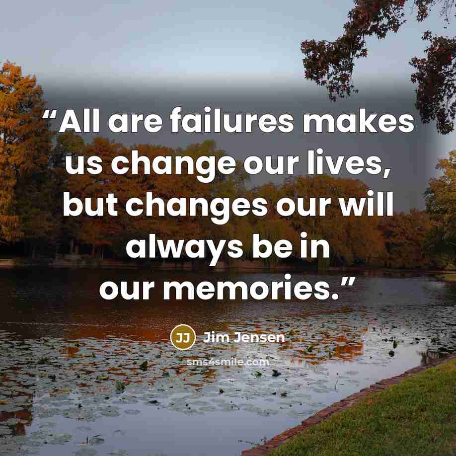 “All are failures makes us change our lives, but changes our will always be in our memories.” quote by Jim Jensen
