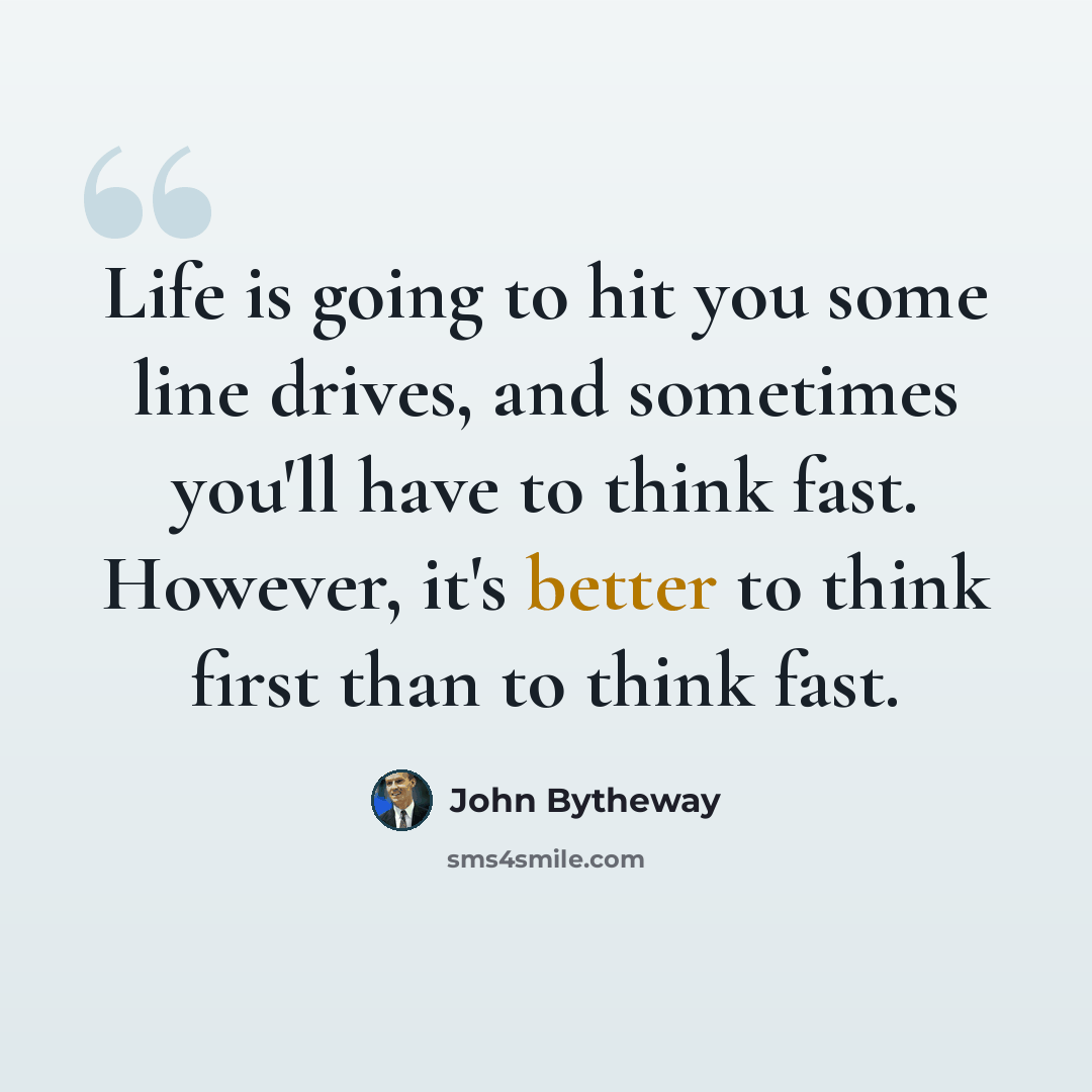 “Life is going to hit you some line drives, and sometimes you'll have to think fast. However, it's better to think first than to think fast.” quote by John Bytheway