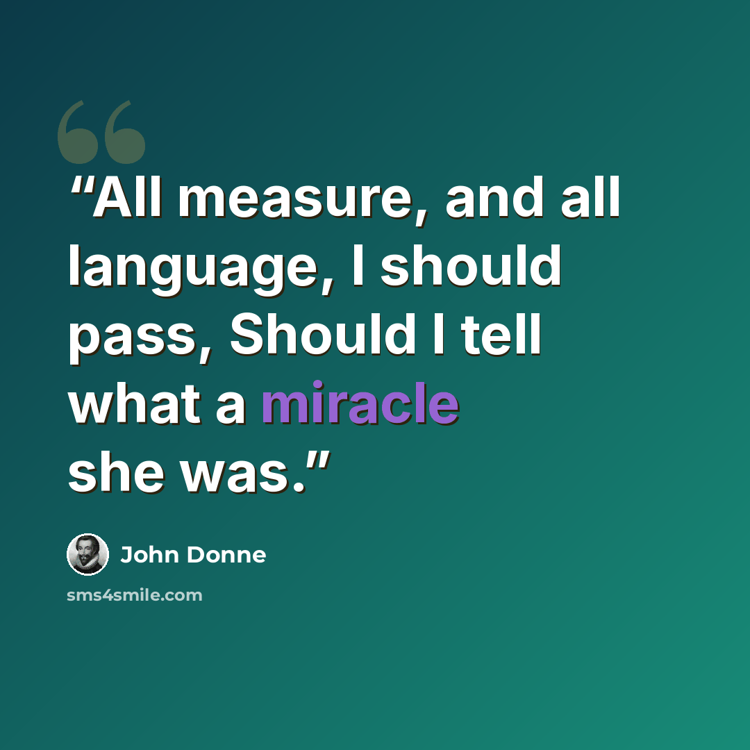 “All measure, and all language, I should pass, Should I tell what a miracle she was.” quote by John Donne