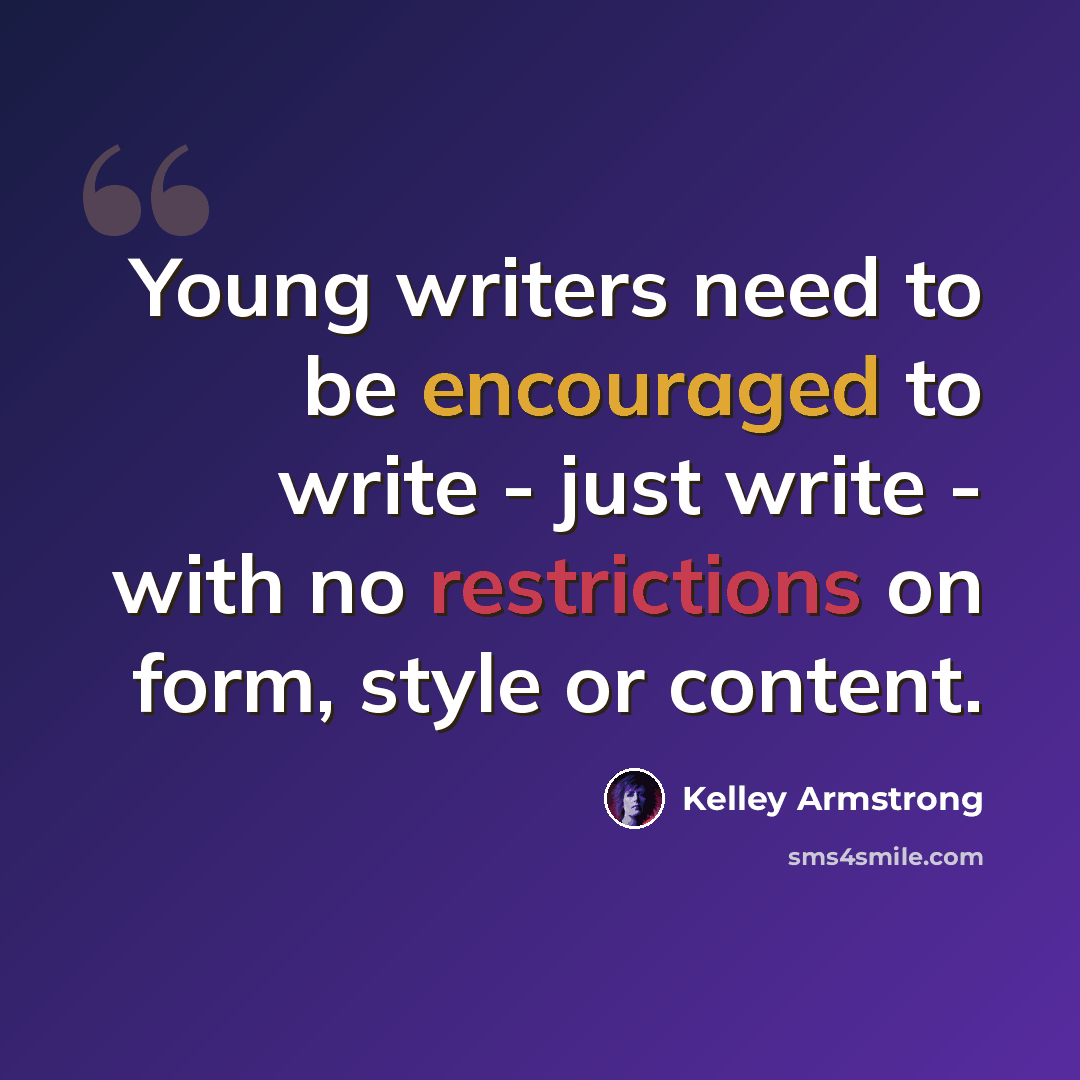 “Young writers need to be encouraged to write - just write - with no restrictions on form, style or content.” quote by Kelley Armstrong