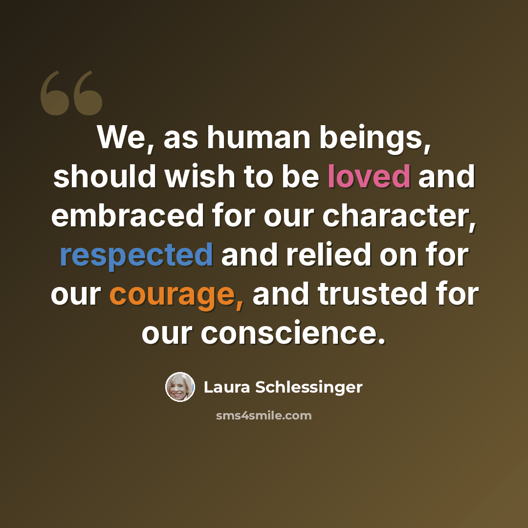 “We, as human beings, should wish to be loved and embraced for our character, respected and relied on for our courage, and trusted for our conscience.” quote by Laura Schlessinger