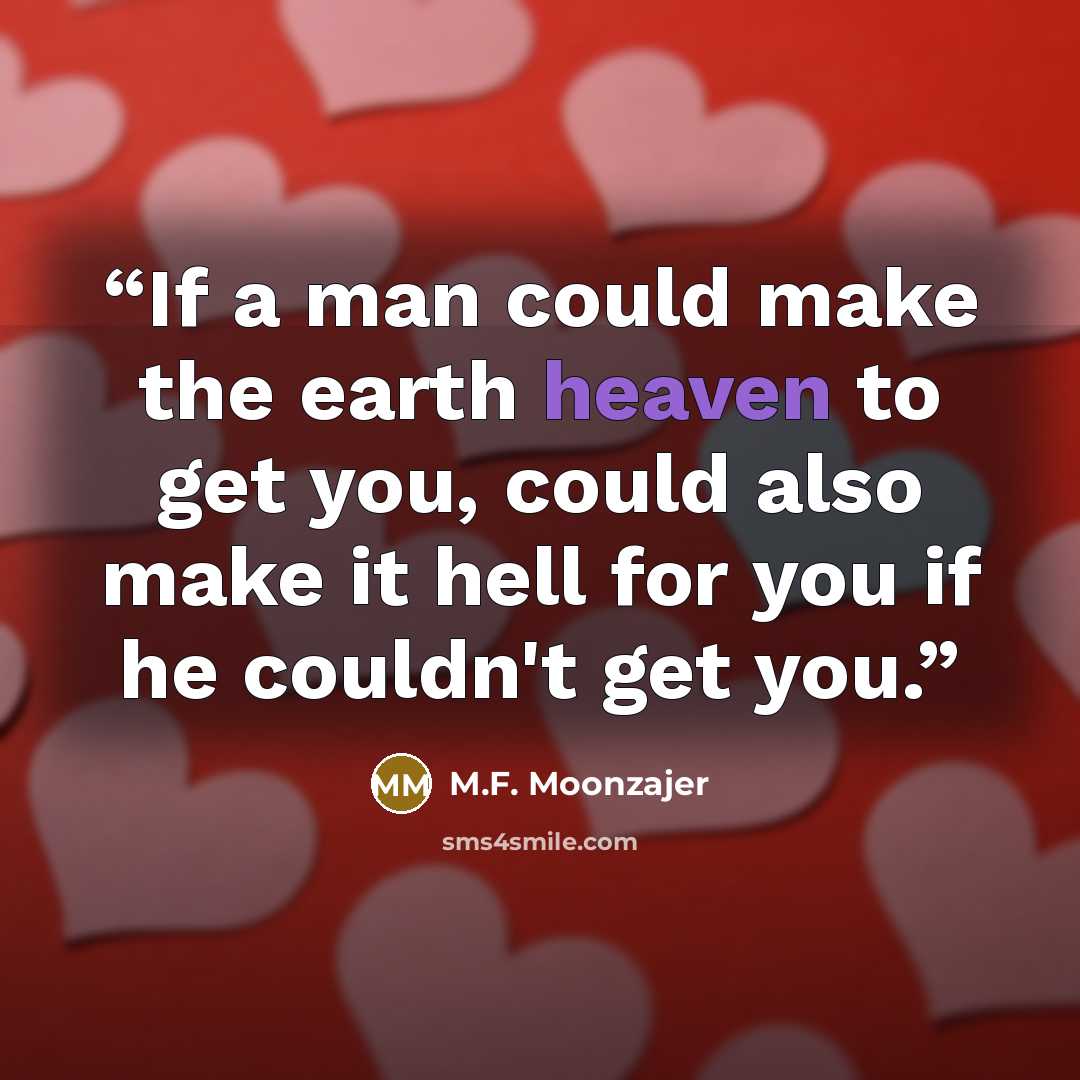 “If a man could make the earth heaven to get you, could also make it hell for you if he couldn't get you.” quote by M.F. Moonzajer