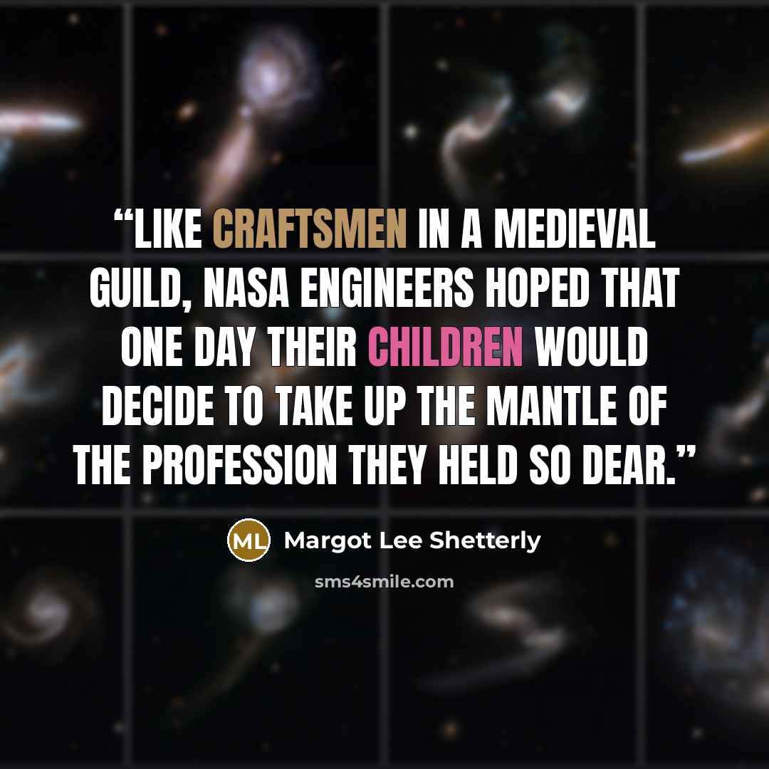 “Like craftsmen in a medieval guild, NASA engineers hoped that one day their children would decide to take up the mantle of the profession they held so dear.” quote by Margot Lee Shetterly