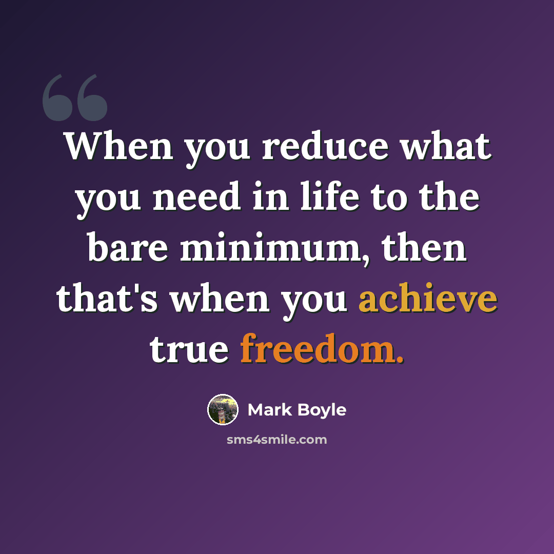 “When you reduce what you need in life to the bare minimum, then that's when you achieve true freedom.” quote by Mark Boyle