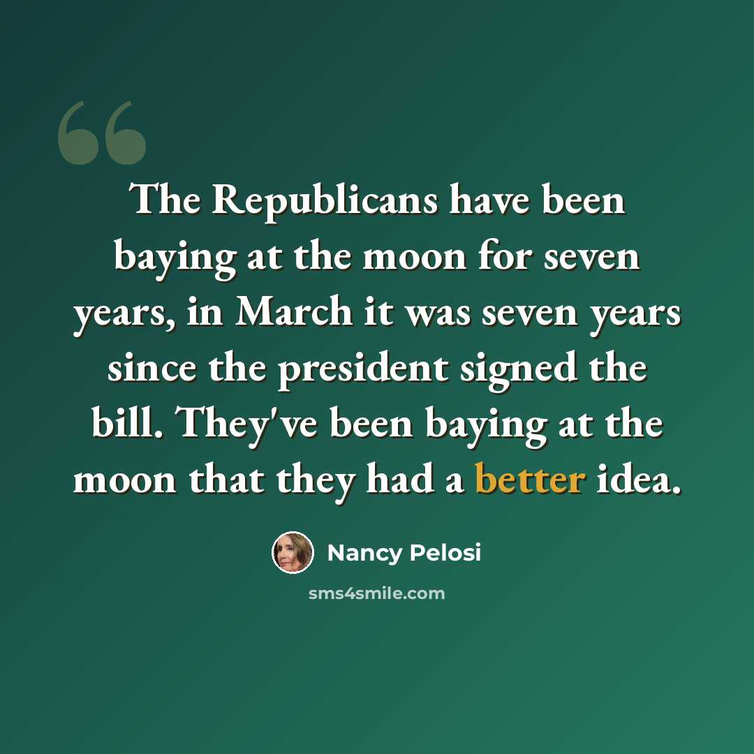 “The Republicans have been baying at the moon for seven years, in March it was seven years since the president signed the bill. They've been baying at the moon that they had a better idea.” quote by Nancy Pelosi