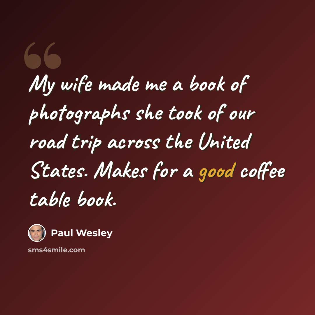 “My wife made me a book of photographs she took of our road trip across the United States. Makes for a good coffee table book.” quote by Paul Wesley