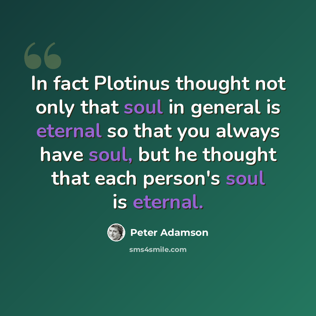 “In fact Plotinus thought not only that soul in general is eternal so that you always have soul, but he thought that each person's soul is eternal.” quote by Peter Adamson