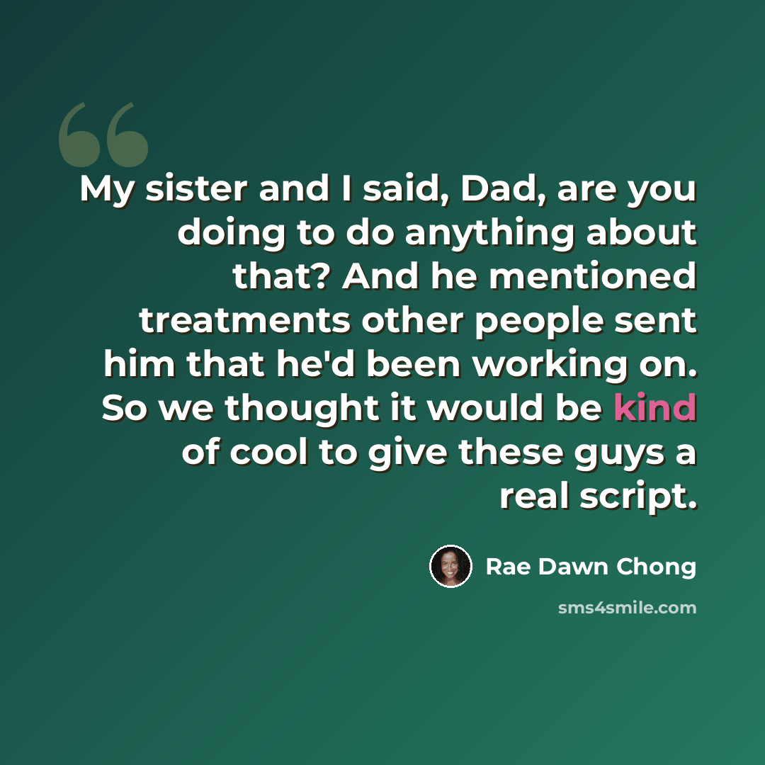 “My sister and I said, Dad, are you doing to do anything about that? And he mentioned treatments other people sent him that he'd been working on. So we thought it would be kind of cool to give these guys a real script.” quote by Rae Dawn Chong