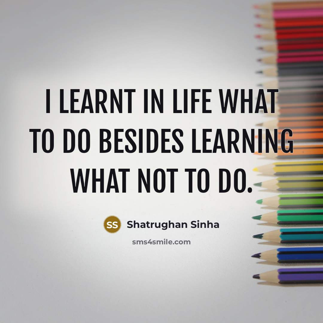 “I learnt in life what to do besides learning what not to do.” quote by Shatrughan Sinha