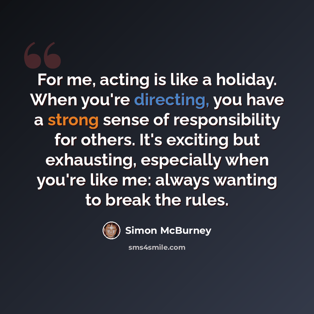 “For me, acting is like a holiday. When you're directing, you have a strong sense of responsibility for others. It's exciting but exhausting, especially when you're like me: always wanting to break the rules.” quote by Simon McBurney