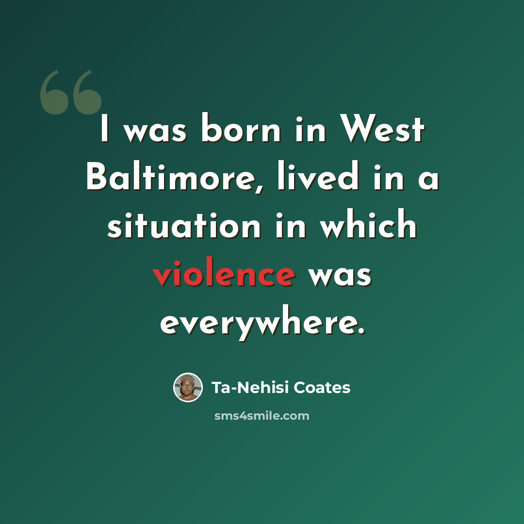 “I was born in West Baltimore, lived in a situation in which violence was everywhere.” quote by Ta-Nehisi Coates