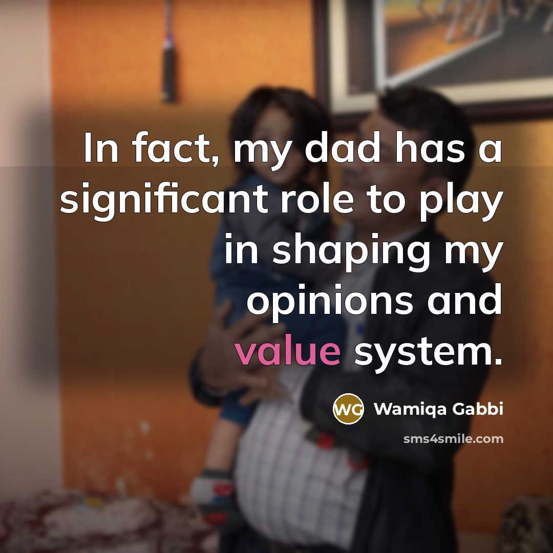 “In fact, my dad has a significant role to play in shaping my opinions and value system.” quote by Wamiqa Gabbi