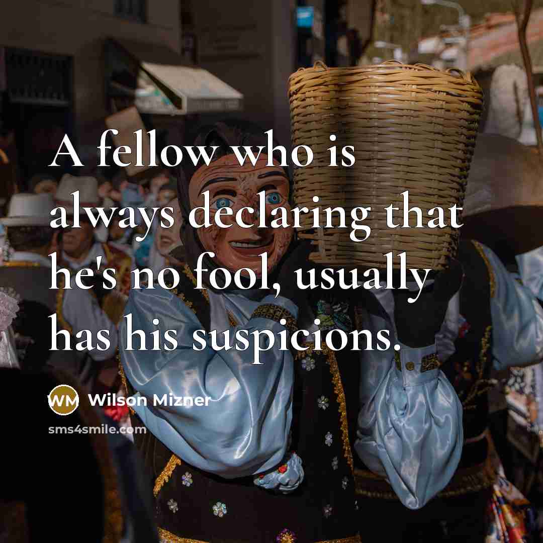 “A fellow who is always declaring that he's no fool, usually has his suspicions.” quote by Wilson Mizner