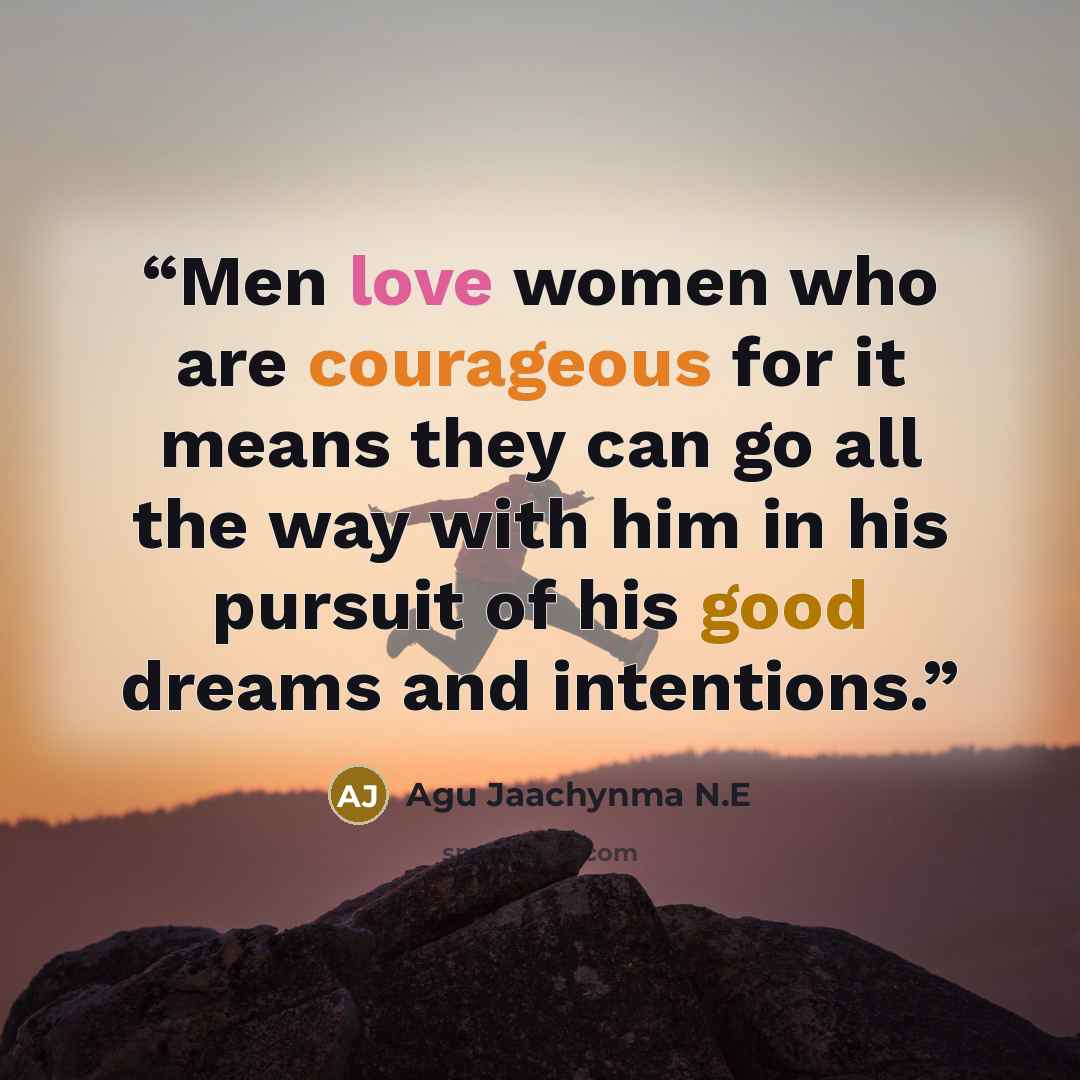 “Men love women who are courageous for it means they can go all the way with him in his pursuit of his good dreams and intentions.” quote by Agu Jaachynma N.E