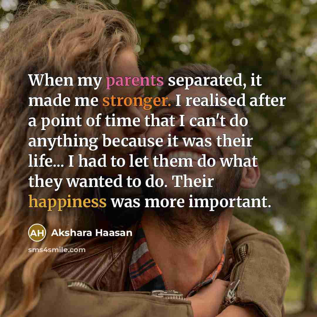 “When my parents separated, it made me stronger. I realised after a point of time that I can't do anything because it was their life... I had to let them do what they wanted to do. Their happiness was more important.” quote by Akshara Haasan