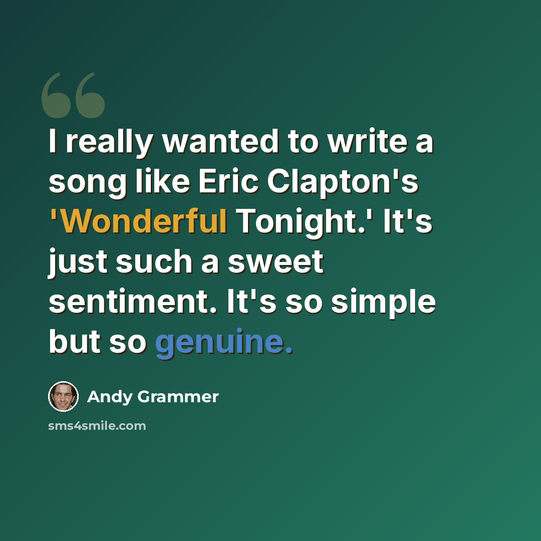 “I really wanted to write a song like Eric Clapton's 'Wonderful Tonight.' It's just such a sweet sentiment. It's so simple but so genuine.” quote by Andy Grammer