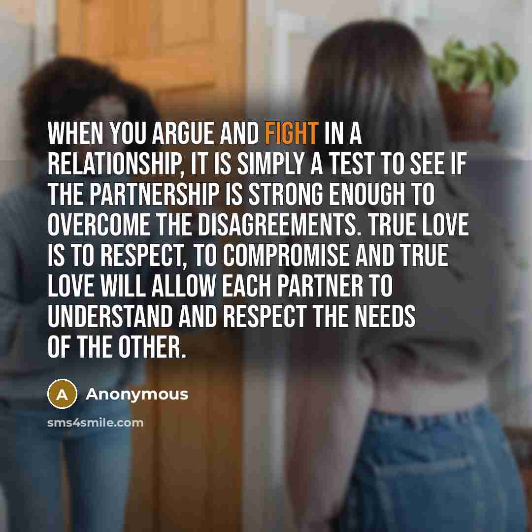 “When you argue and fight in a relationship, it is simply a test to see if the partnership is strong enough to overcome the disagreements. True love is to respect, to compromise and true love will allow each partner to understand and respect the needs of the other.” quote by Anonymous
