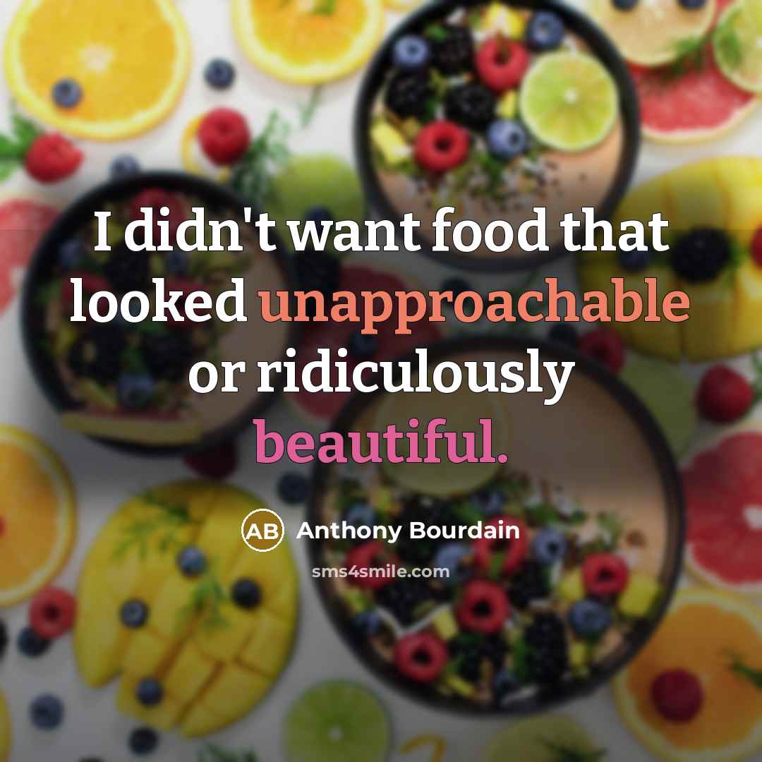 “I didn't want food that looked unapproachable or ridiculously beautiful.” quote by Anthony Bourdain