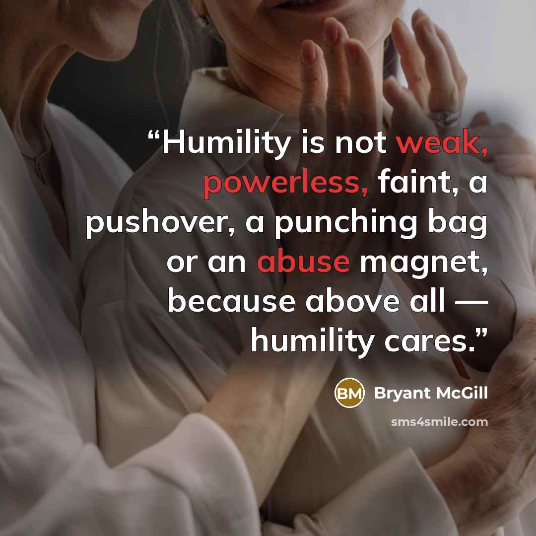 “Humility is not weak, powerless, faint, a pushover, a punching bag or an abuse magnet, because above all — humility cares.” quote by Bryant McGill