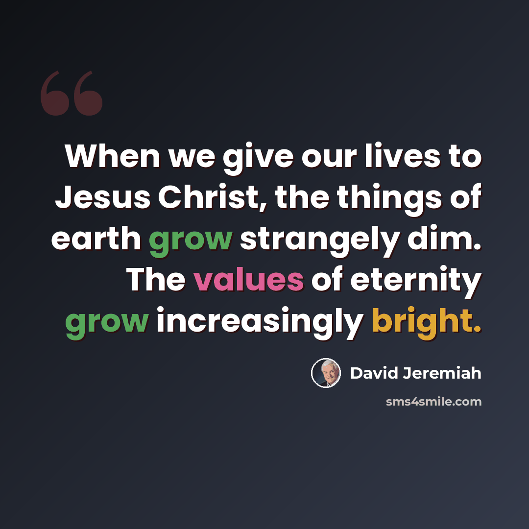 “When we give our lives to Jesus Christ, the things of earth grow strangely dim. The values of eternity grow increasingly bright.” quote by David Jeremiah