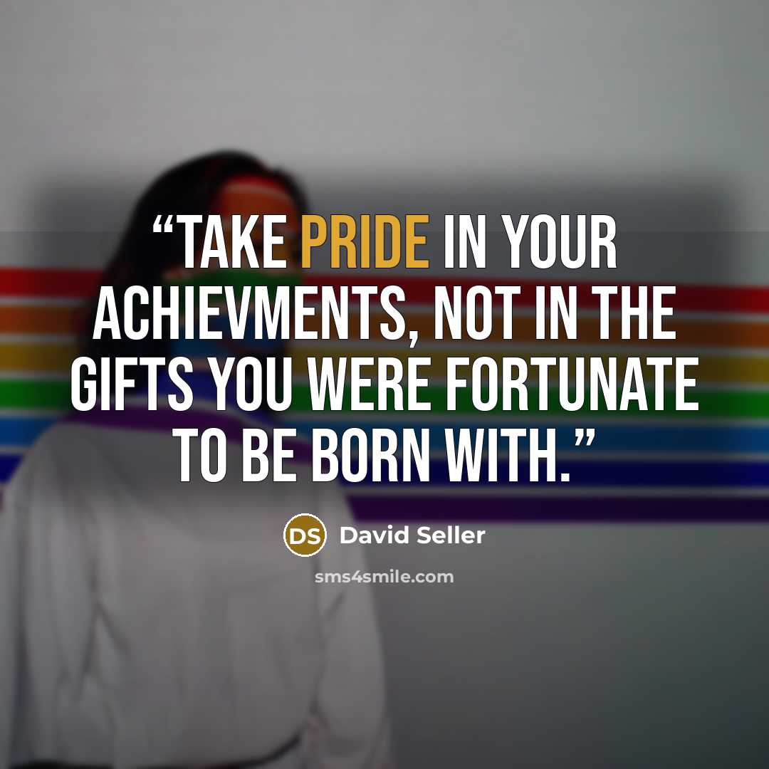 “Take pride in your achievments, not in the gifts you were fortunate to be born with.” quote by David Seller