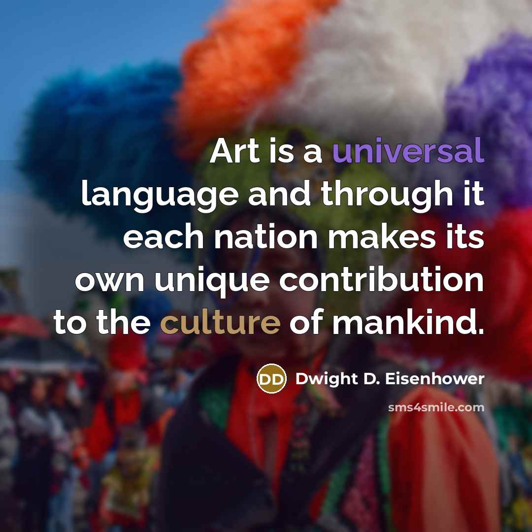 “Art is a universal language and through it each nation makes its own unique contribution to the culture of mankind.” quote by Dwight D. Eisenhower