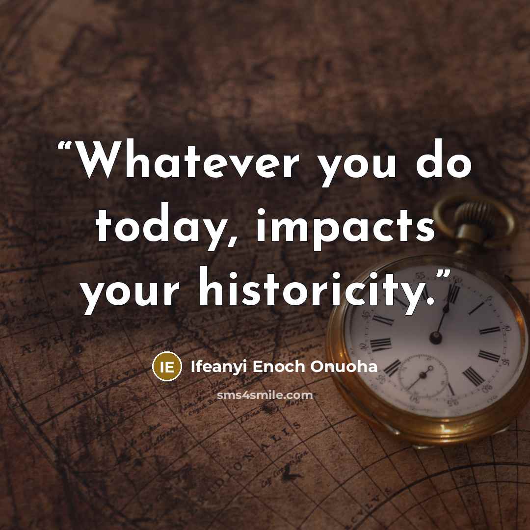 “Whatever you do today, impacts your historicity.” quote by Ifeanyi Enoch Onuoha