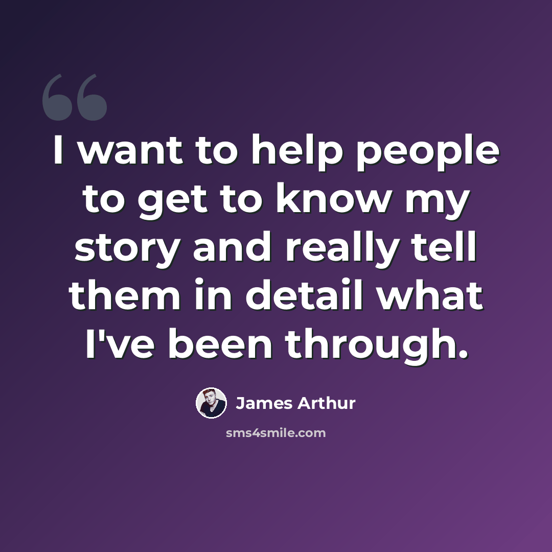 “I want to help people to get to know my story and really tell them in detail what I've been through.” quote by James Arthur