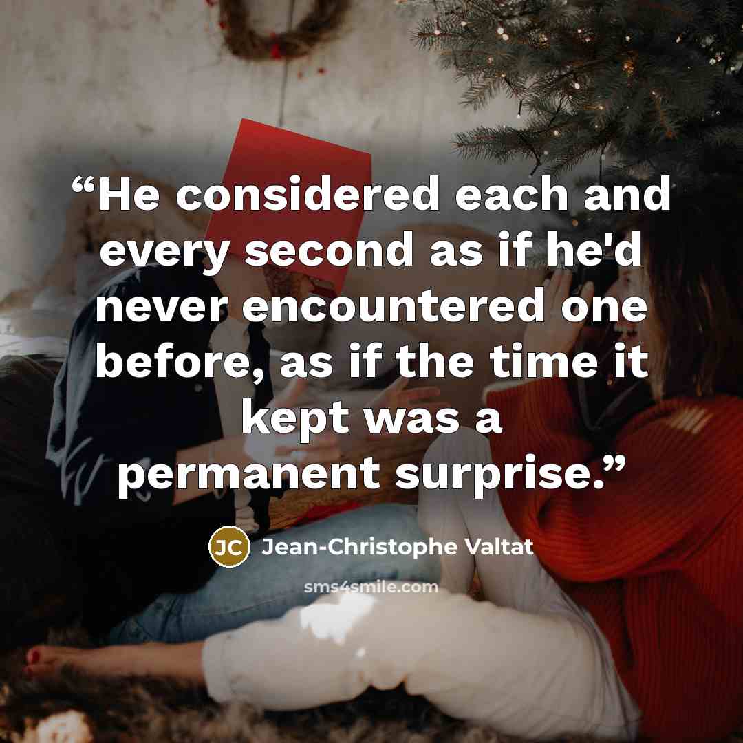 “He considered each and every second as if he'd never encountered one before, as if the time it kept was a permanent surprise.” quote by Jean-Christophe Valtat