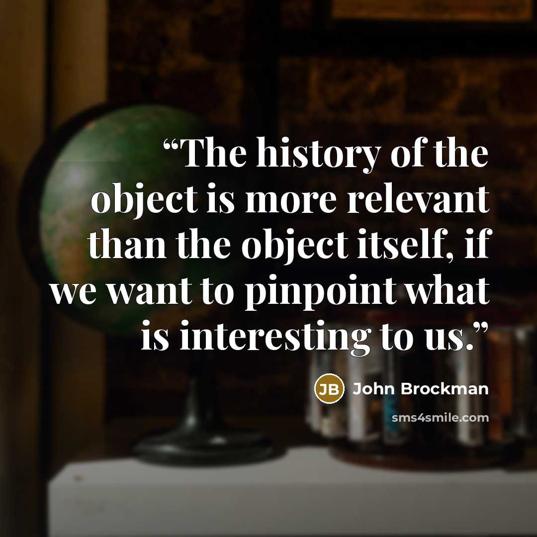 “The history of the object is more relevant than the object itself, if we want to pinpoint what is interesting to us.” quote by John Brockman