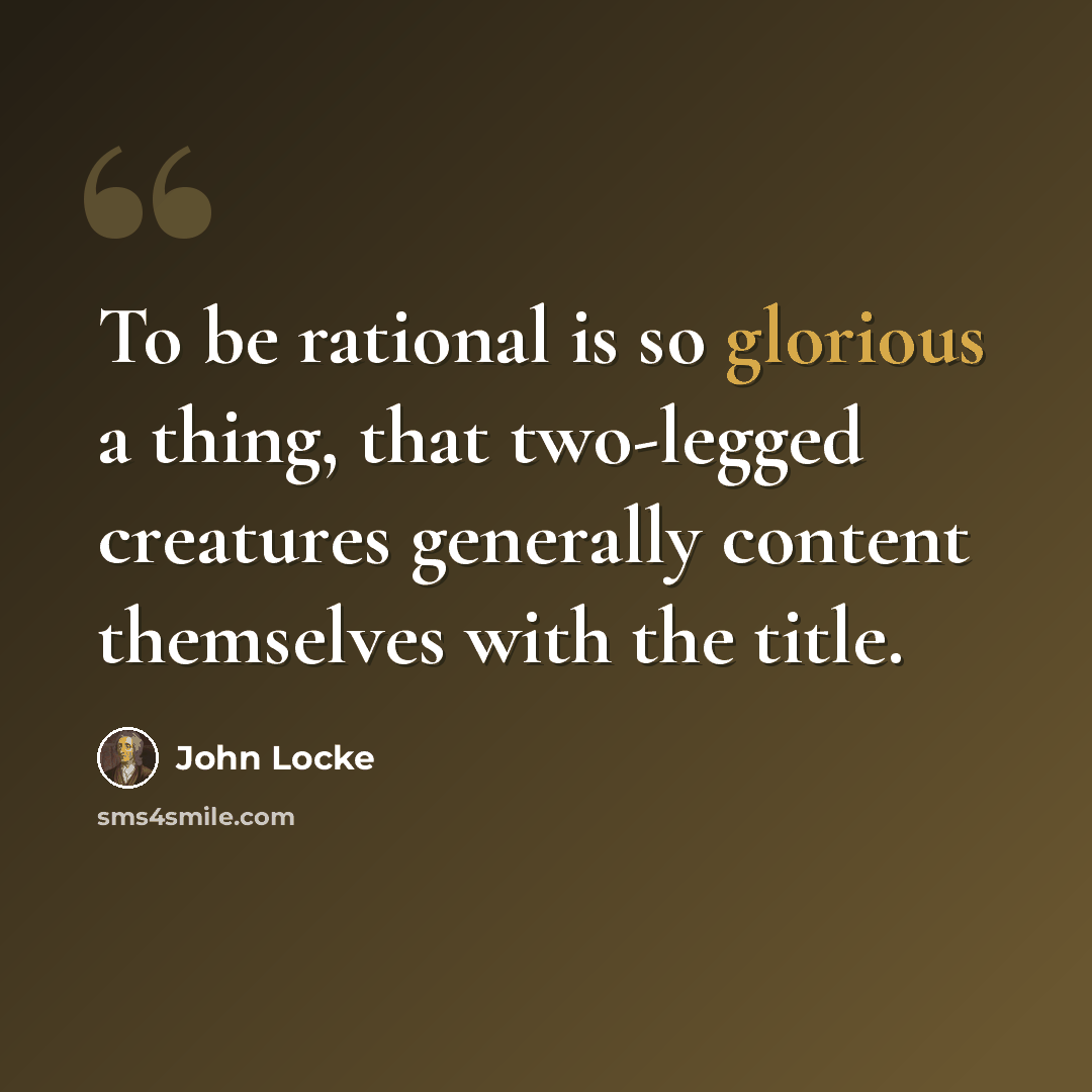 “To be rational is so glorious a thing, that two-legged creatures generally content themselves with the title.” quote by John Locke