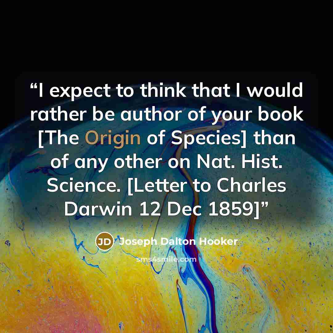 “I expect to think that I would rather be author of your book [The Origin of Species] than of any other on Nat. Hist. Science. [Letter to Charles Darwin 12 Dec 1859]” quote by Joseph Dalton Hooker