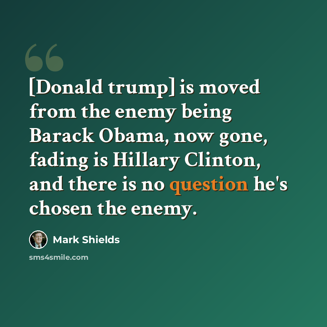 “[Donald trump] is moved from the enemy being Barack Obama, now gone, fading is Hillary Clinton, and there is no question he's chosen the enemy.” quote by Mark Shields
