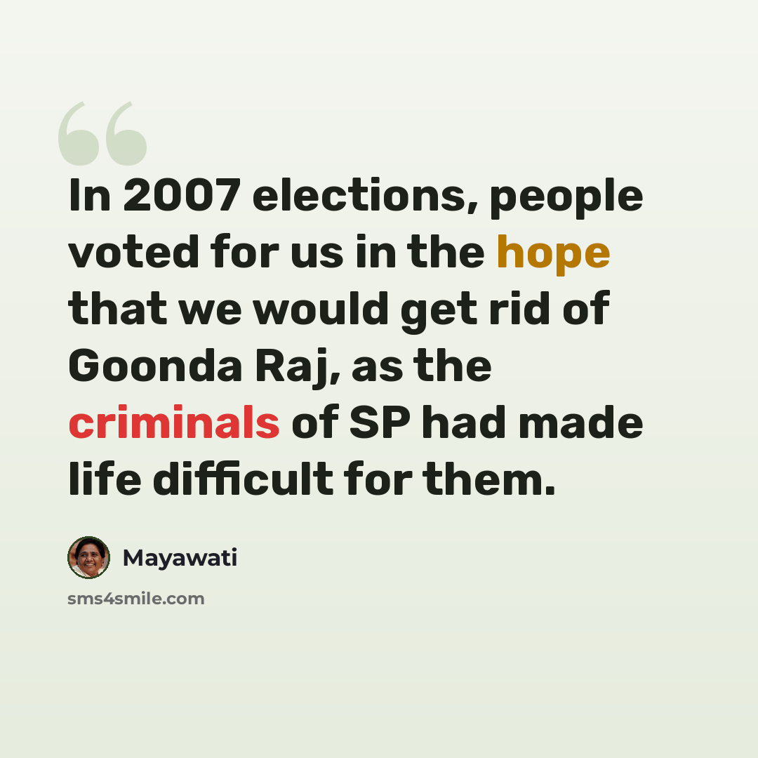 “In 2007 elections, people voted for us in the hope that we would get rid of Goonda Raj, as the criminals of SP had made life difficult for them.” quote by Mayawati