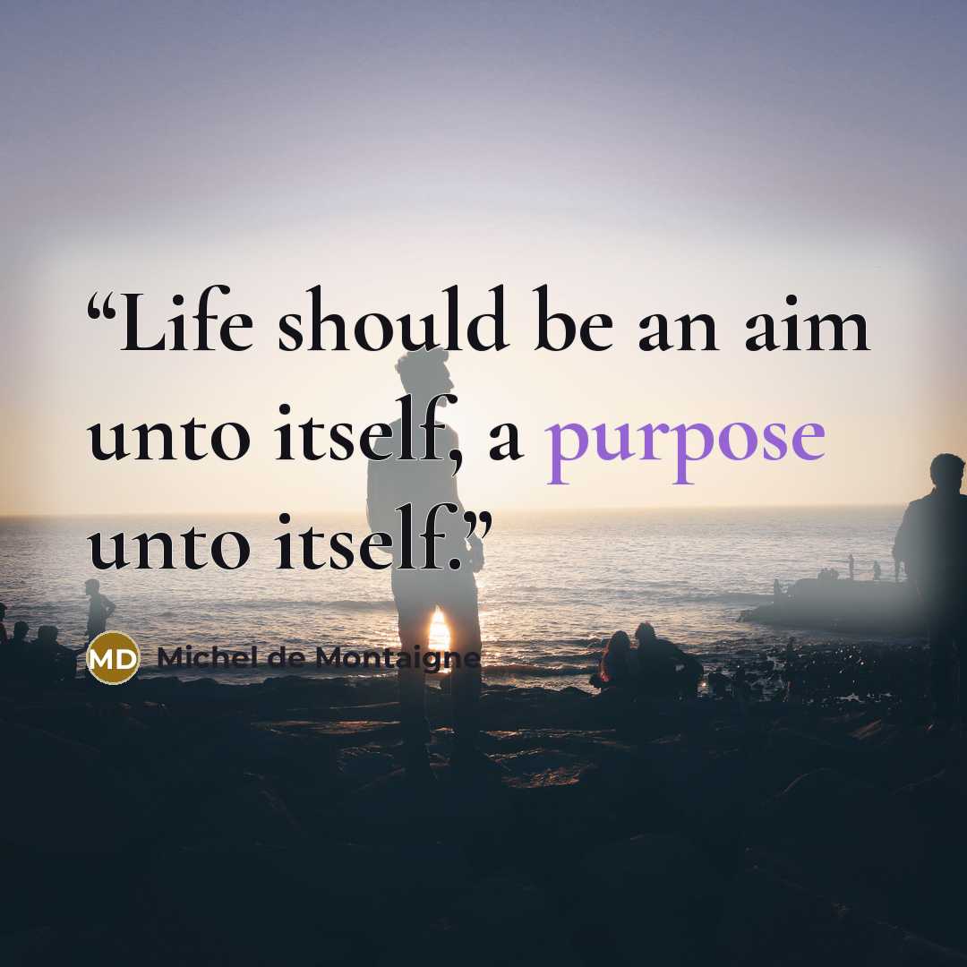 “Life should be an aim unto itself, a purpose unto itself.” quote by Michel de Montaigne