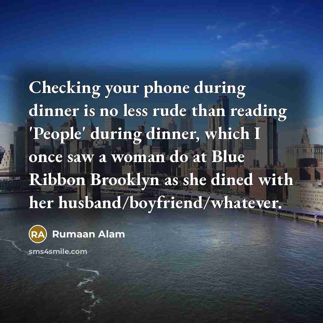 “Checking your phone during dinner is no less rude than reading 'People' during dinner, which I once saw a woman do at Blue Ribbon Brooklyn as she dined with her husband/boyfriend/whatever.” quote by Rumaan Alam
