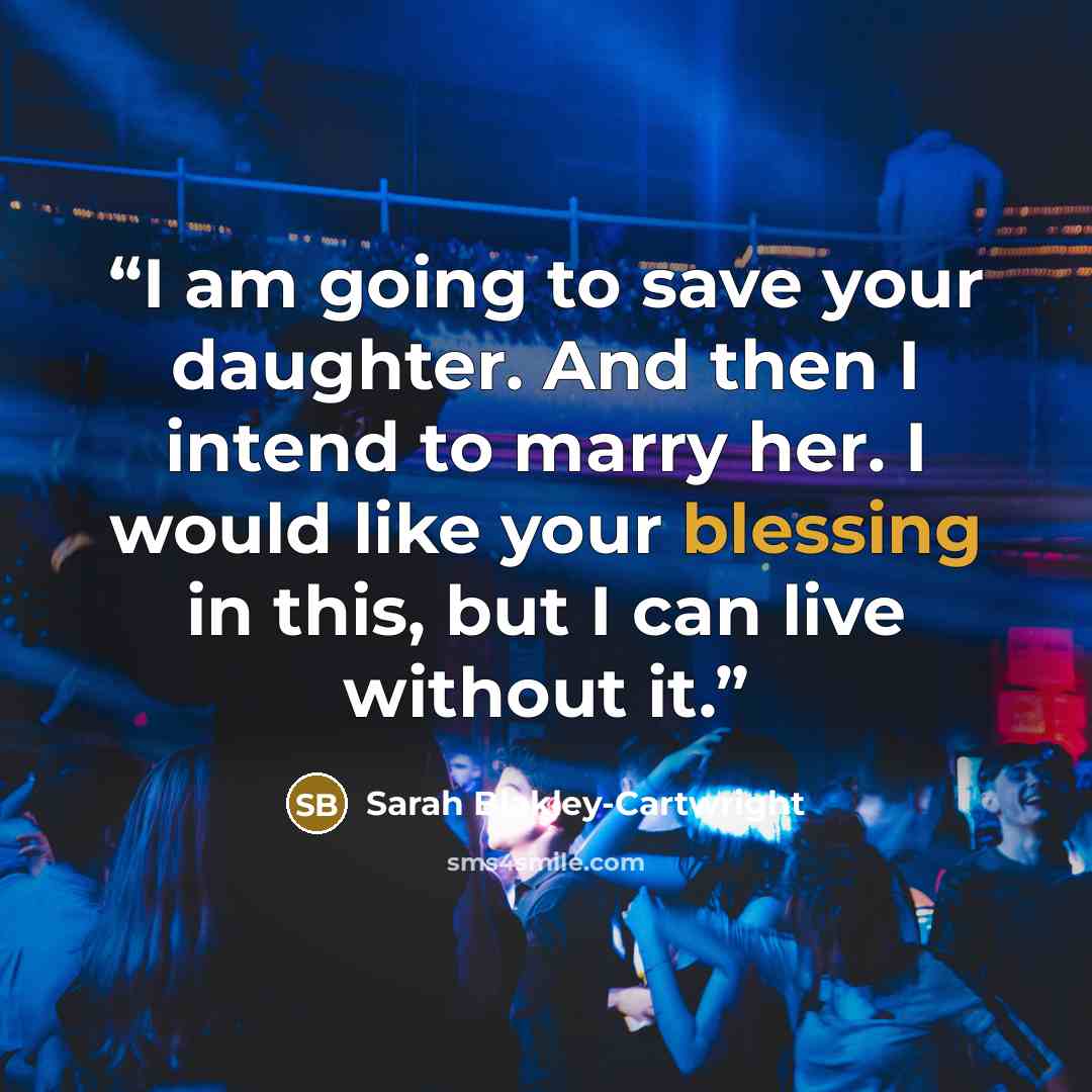 “I am going to save your daughter. And then I intend to marry her. I would like your blessing in this, but I can live without it.” quote by Sarah Blakley-Cartwright