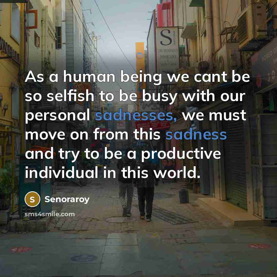 “As a human being we cant be so selfish to be busy with our personal sadnesses, we must move on from this sadness and try to be a productive individual in this world.” quote by Senoraroy