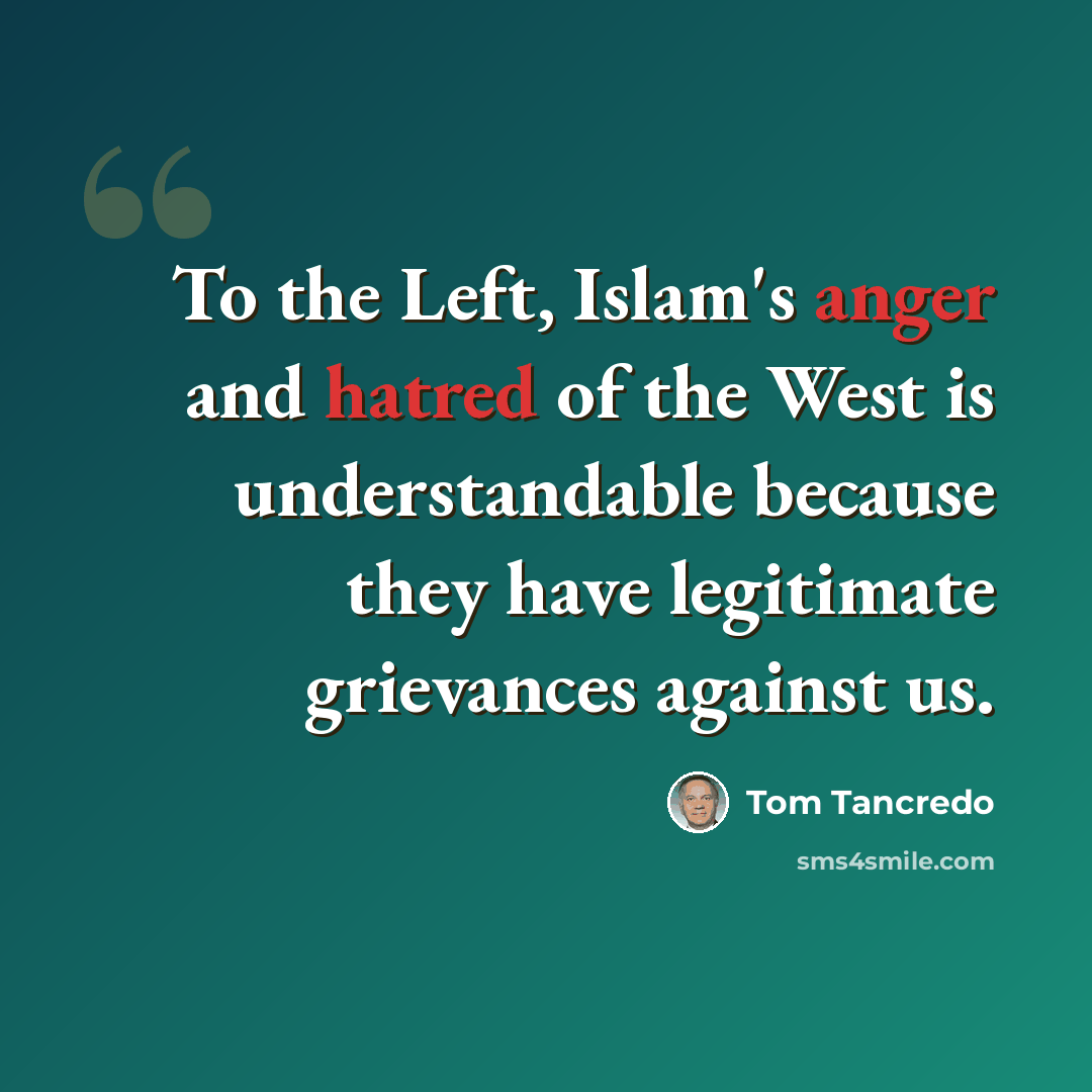 “To the Left, Islam's anger and hatred of the West is understandable because they have legitimate grievances against us.” quote by Tom Tancredo