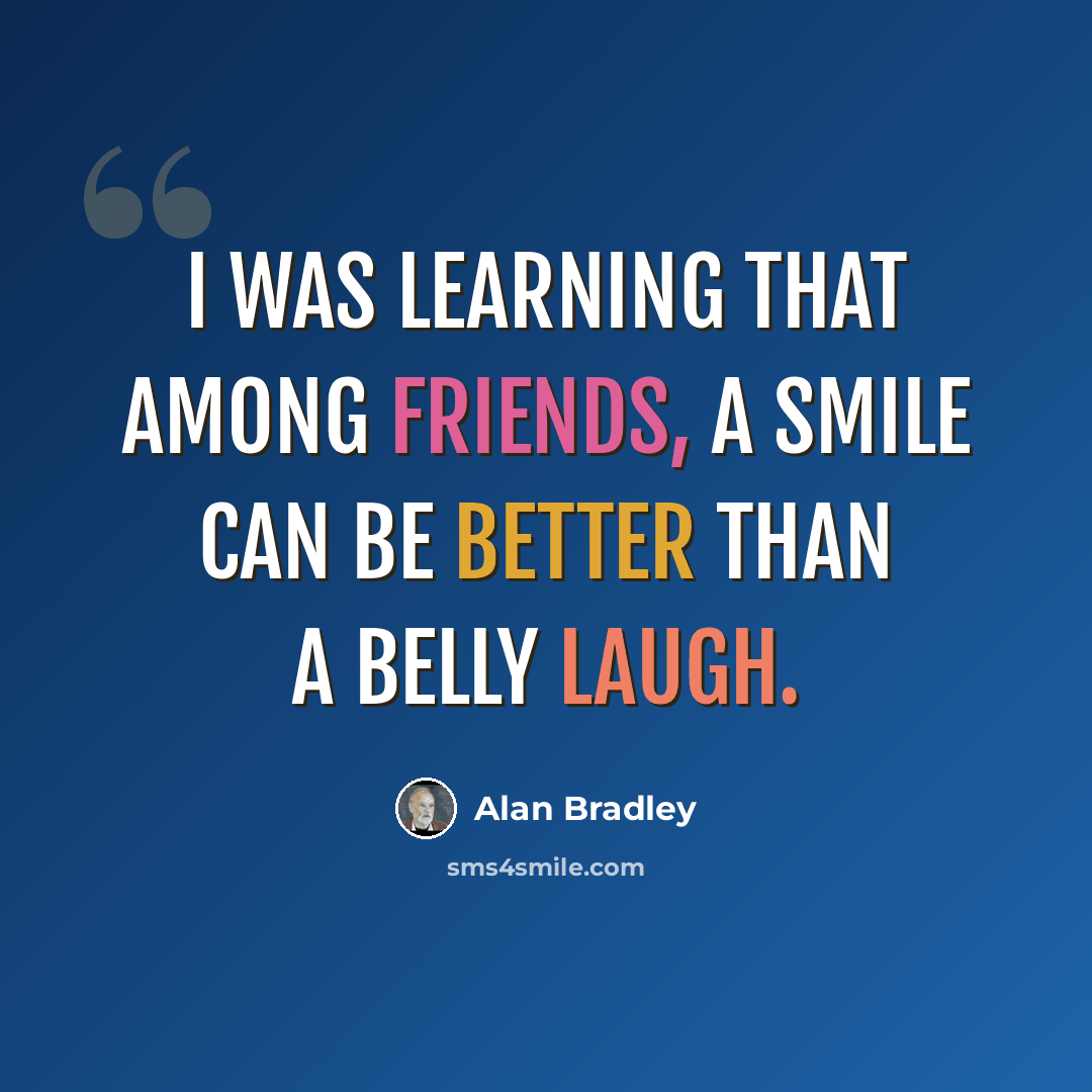 “I was learning that among friends, a smile can be better than a belly laugh.” quote by Alan Bradley