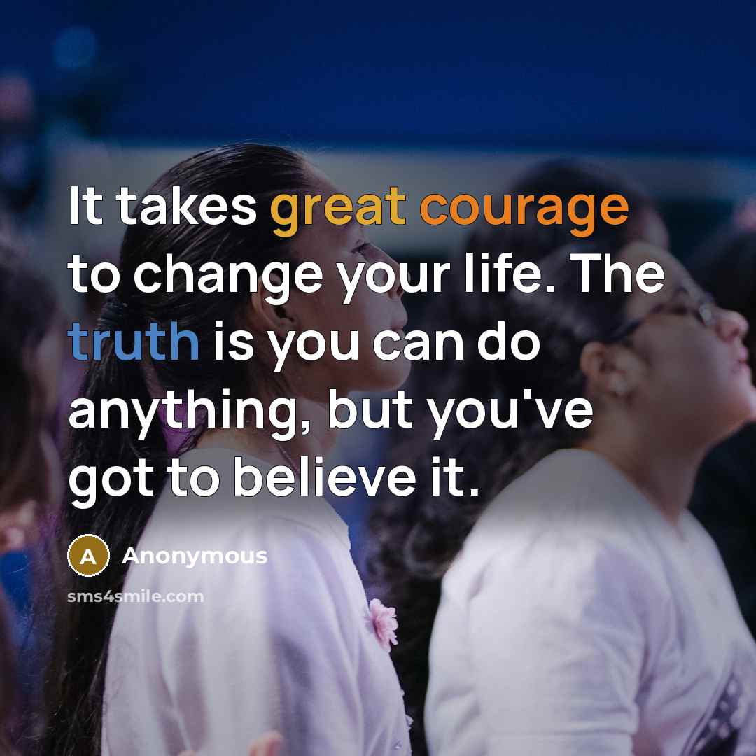 “It takes great courage to change your life. The truth is you can do anything, but you've got to believe it.” quote by Anonymous