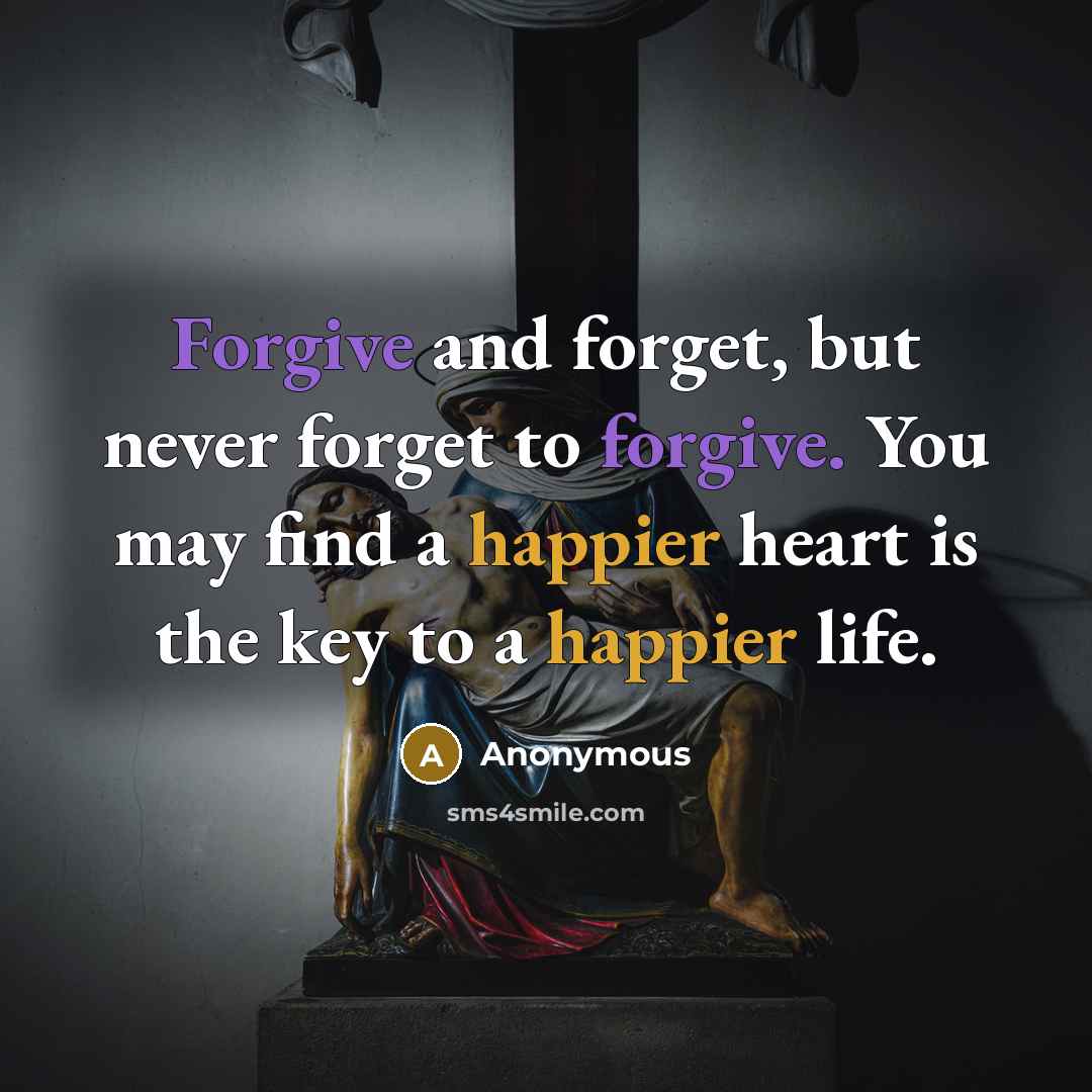 “Forgive and forget, but never forget to forgive. You may find a happier heart is the key to a happier life.” quote by Anonymous