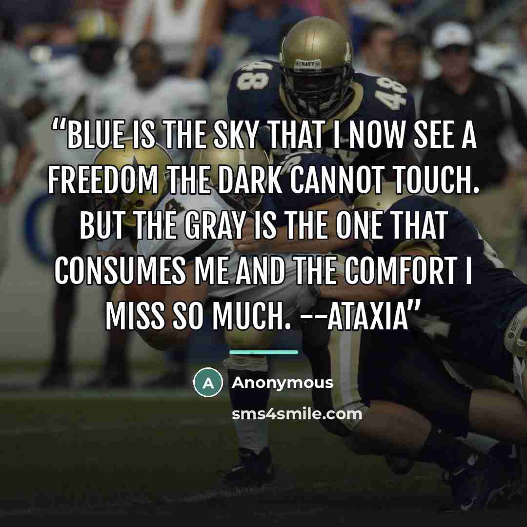 “Blue is the sky that I now see A freedom the dark cannot touch. But the gray is the one that consumes me And the comfort I miss so much. --Ataxia” quote by Anonymous