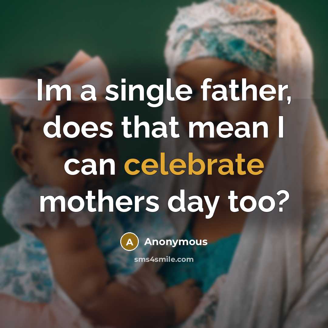 “Im a single father, does that mean I can celebrate mothers day too?” quote by Anonymous